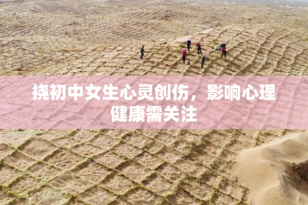 挠初中女生心灵创伤，影响心理健康需关注