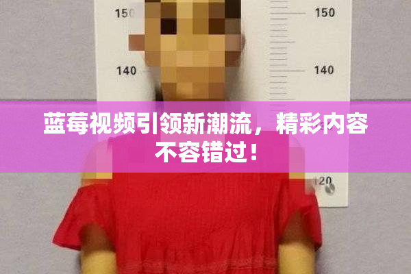 蓝莓视频引领新潮流，精彩内容不容错过！