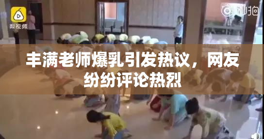 丰满老师爆乳引发热议，网友纷纷评论热烈