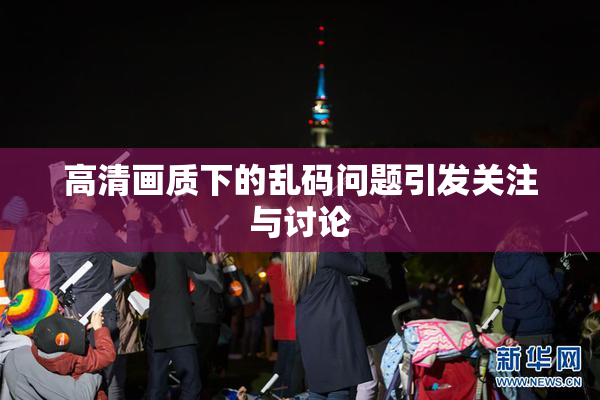 高清画质下的乱码问题引发关注与讨论