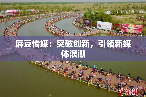 麻豆传媒：突破创新，引领新媒体浪潮