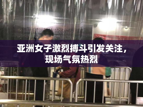 亚洲女子激烈搏斗引发关注，现场气氛热烈