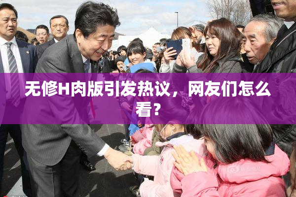 无修H肉版引发热议，网友们怎么看？