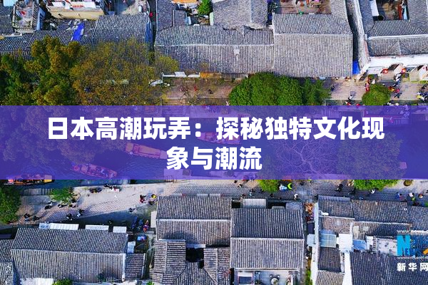 日本高潮玩弄：探秘独特文化现象与潮流