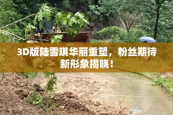 3D版陆雪琪华丽重塑，粉丝期待新形象揭晓！