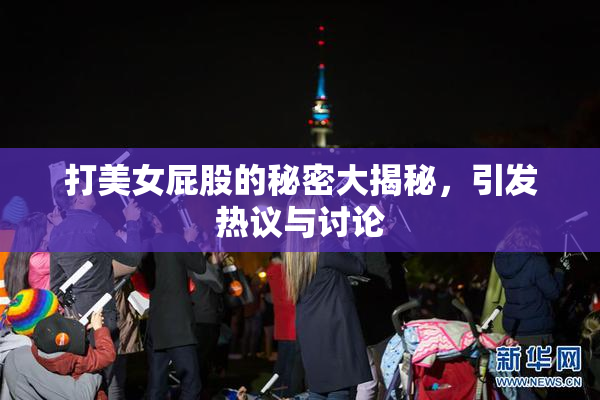打美女屁股的秘密大揭秘，引发热议与讨论