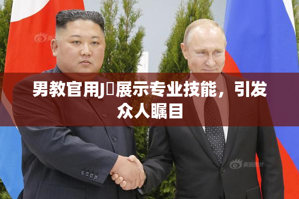 男教官用J亅展示专业技能，引发众人瞩目
