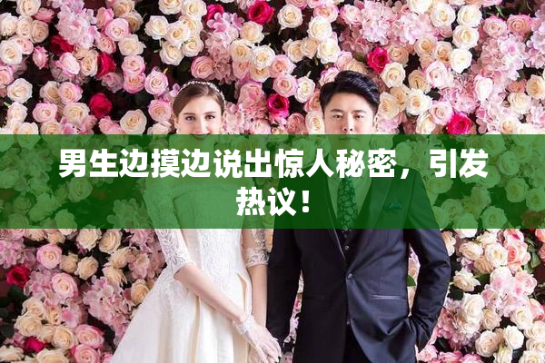 男生边摸边说出惊人秘密，引发热议！
