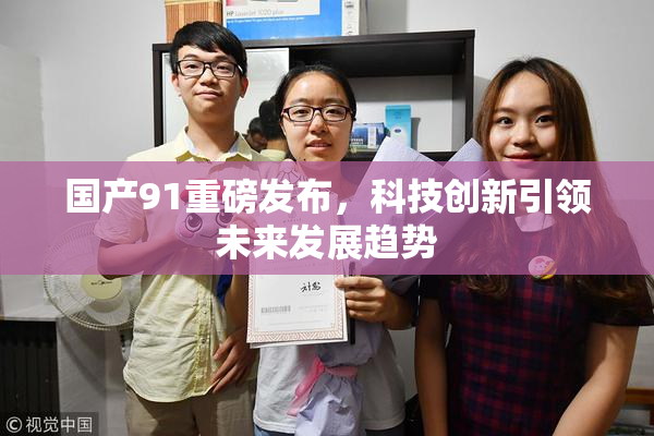 国产91重磅发布，科技创新引领未来发展趋势