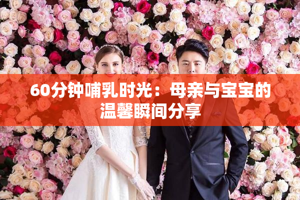 60分钟哺乳时光：母亲与宝宝的温馨瞬间分享