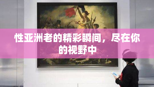 性亚洲老的精彩瞬间，尽在你的视野中