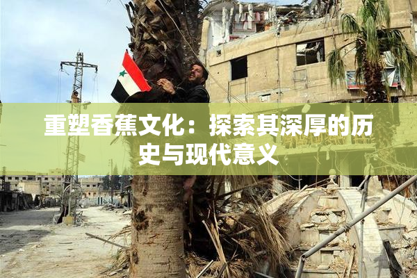 重塑香蕉文化：探索其深厚的历史与现代意义