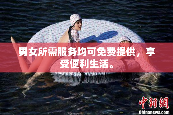 男女所需服务均可免费提供，享受便利生活。