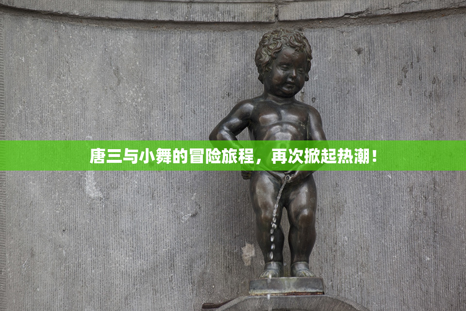 唐三与小舞的冒险旅程，再次掀起热潮！