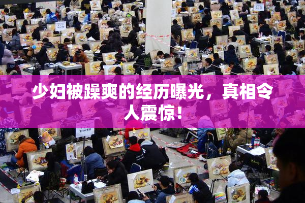 少妇被躁爽的经历曝光，真相令人震惊！
