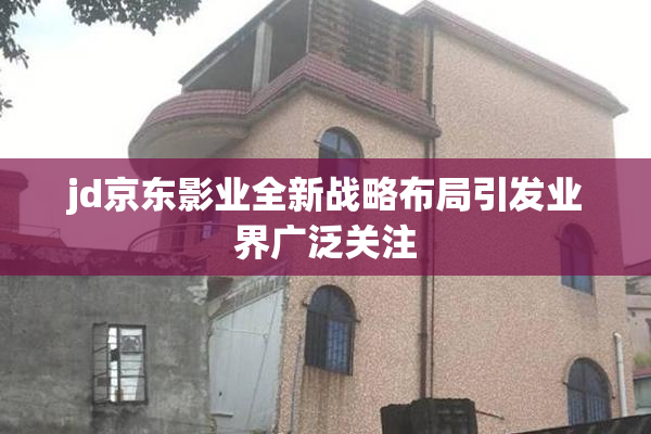 jd京东影业全新战略布局引发业界广泛关注