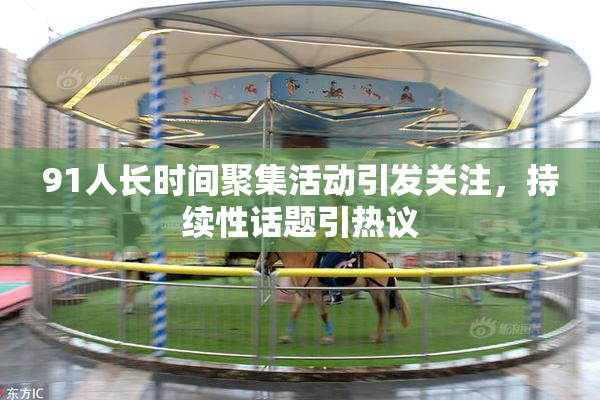 91人长时间聚集活动引发关注，持续性话题引热议