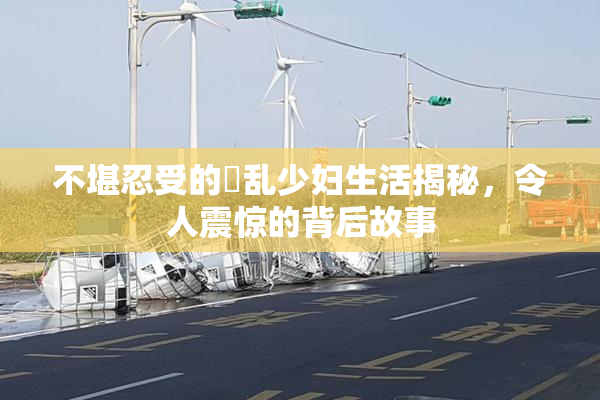 不堪忍受的婬乱少妇生活揭秘，令人震惊的背后故事