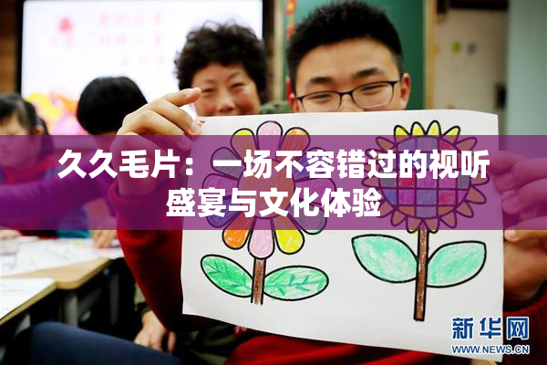久久毛片：一场不容错过的视听盛宴与文化体验