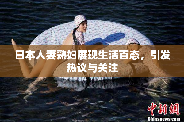 日本人妻熟妇展现生活百态，引发热议与关注