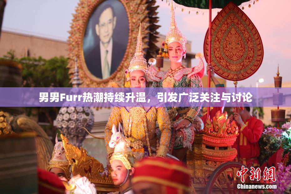 男男Furr热潮持续升温，引发广泛关注与讨论