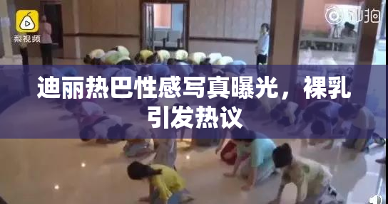 迪丽热巴性感写真曝光，裸乳引发热议