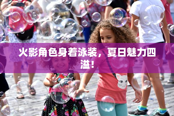 火影角色身着泳装，夏日魅力四溢！