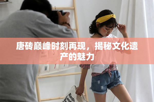 唐砖巅峰时刻再现，揭秘文化遗产的魅力