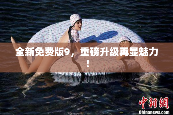 全新免费版9，重磅升级再显魅力！