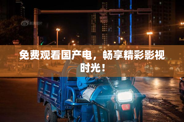 免费观看国产电，畅享精彩影视时光！