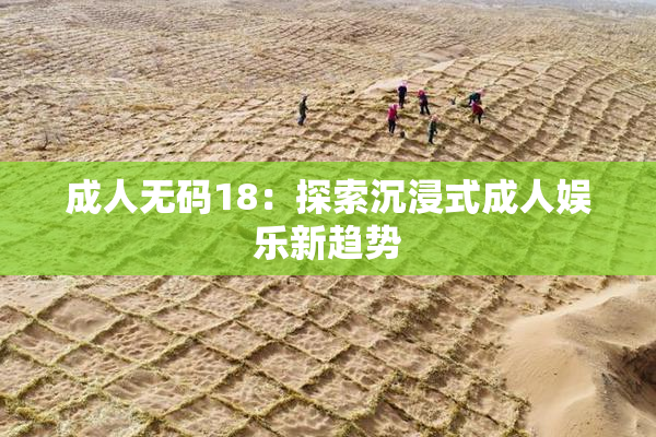 成人无码18：探索沉浸式成人娱乐新趋势