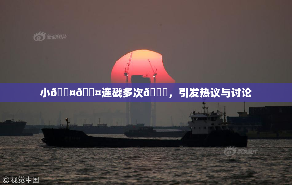 小🐤🐤连戳多次🍑，引发热议与讨论