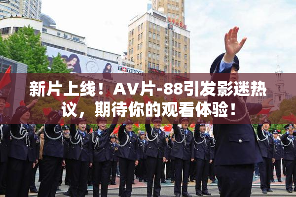 新片上线！AV片-88引发影迷热议，期待你的观看体验！