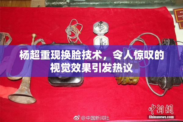 杨超重现换脸技术，令人惊叹的视觉效果引发热议