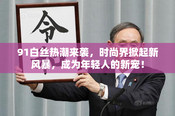 91白丝热潮来袭，时尚界掀起新风暴，成为年轻人的新宠！