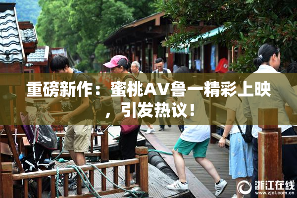 重磅新作：蜜桃AV鲁一精彩上映，引发热议！