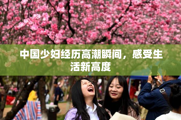 中国少妇经历高潮瞬间，感受生活新高度