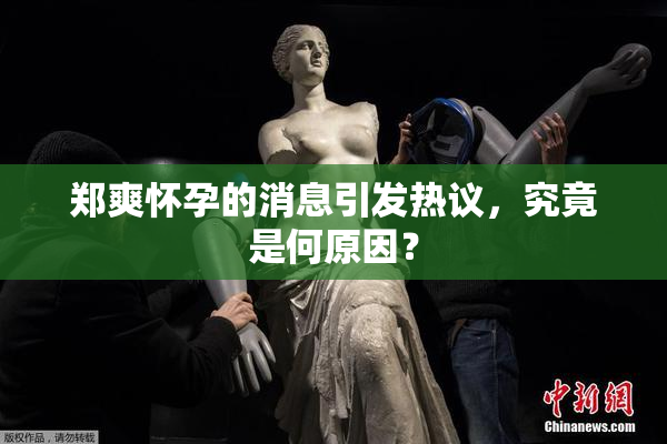 郑爽怀孕的消息引发热议，究竟是何原因？