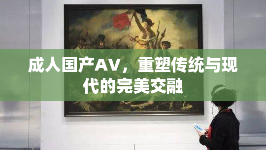 成人国产AV，重塑传统与现代的完美交融