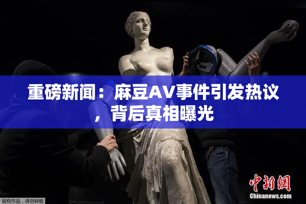 重磅新闻：麻豆AV事件引发热议，背后真相曝光