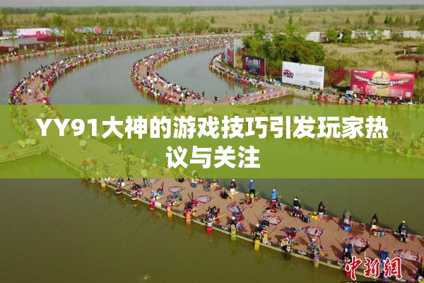 YY91大神的游戏技巧引发玩家热议与关注