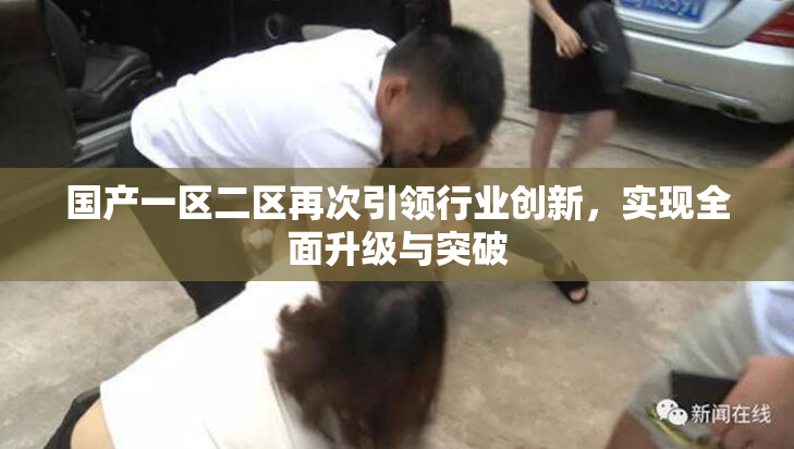 国产一区二区再次引领行业创新，实现全面升级与突破