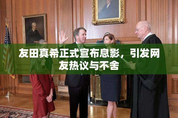 友田真希正式宣布息影，引发网友热议与不舍