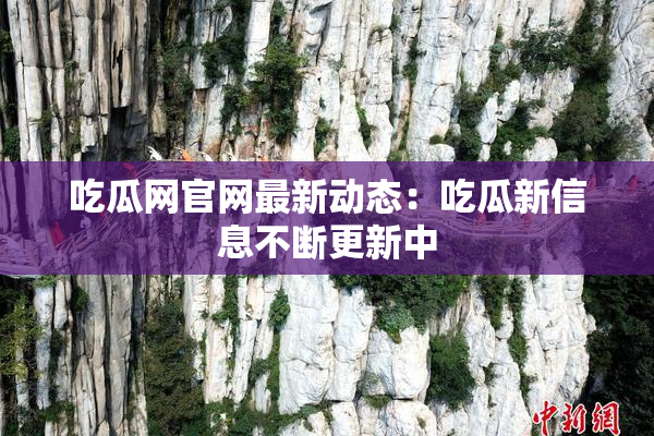 吃瓜网官网最新动态：吃瓜新信息不断更新中