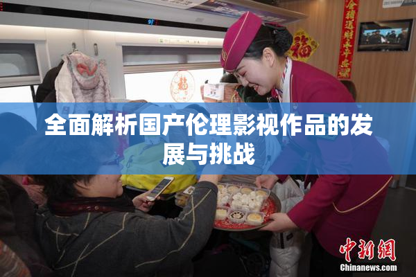 全面解析国产伦理影视作品的发展与挑战
