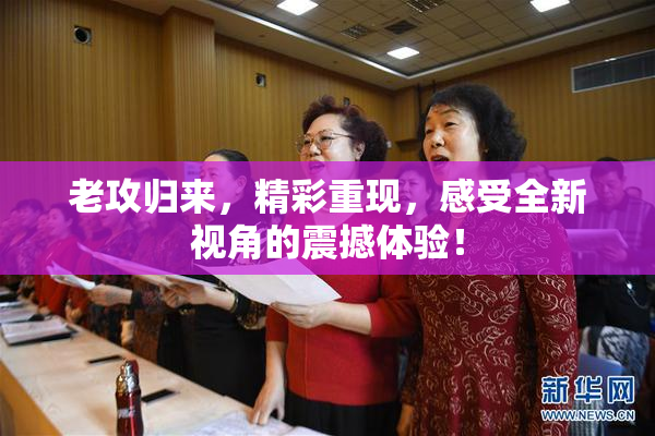 老攻归来，精彩重现，感受全新视角的震撼体验！
