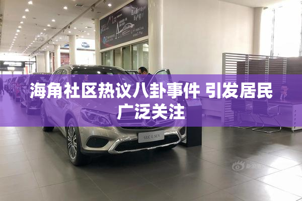 海角社区热议八卦事件 引发居民广泛关注
