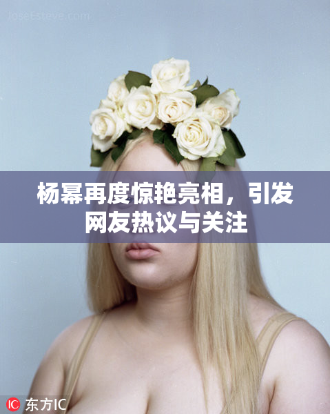 杨幂再度惊艳亮相，引发网友热议与关注
