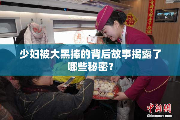 少妇被大黑捧的背后故事揭露了哪些秘密？