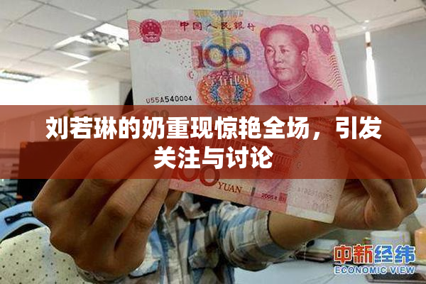 刘若琳的奶重现惊艳全场，引发关注与讨论